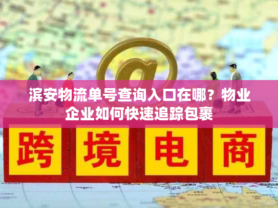 滨安物流单号查询入口在哪？物业企业如何快速追踪包裹