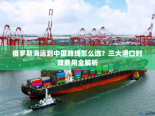 俄罗斯海运到中国路线怎么选?三大港口时效费用全解析 俄罗斯海运到中国路线怎么选?三大港口时效费用全解析