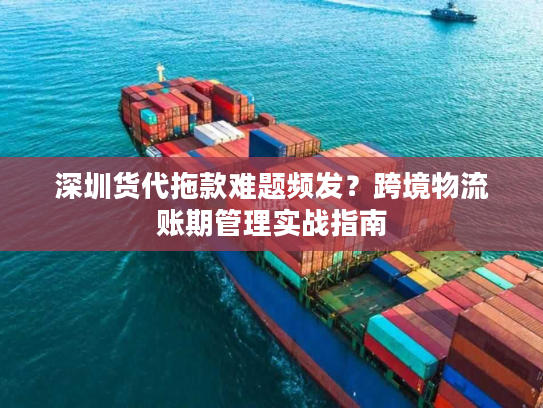 深圳货代拖款难题频发?跨境物流账期管理实战指南 深圳货代拖款难题频发?跨境物流账期管理实战指南
