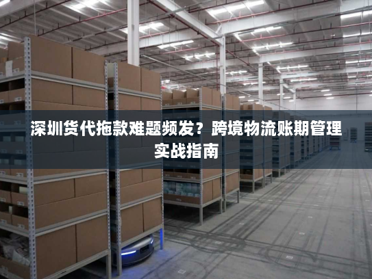 深圳货代拖款难题频发?跨境物流账期管理实战指南 深圳货代拖款难题频发?跨境物流账期管理实战指南