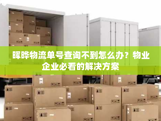 晖晔物流单号查询不到怎么办？物业企业必看的解决方案