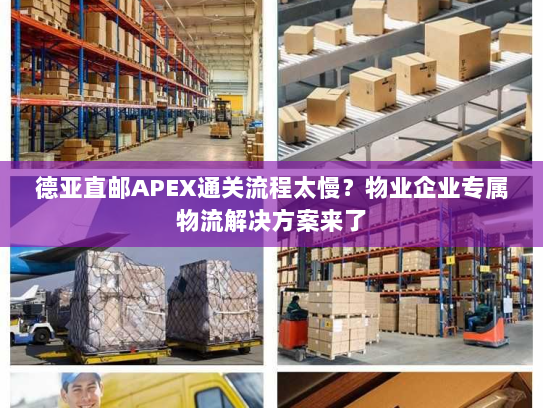 德亚直邮APEX通关流程太慢?物业企业专属物流解决方案来了 德亚直邮APEX通关流程太慢?物业企业专属物流解决方案来了