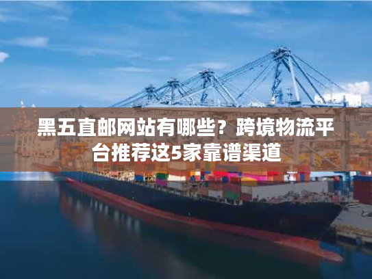 黑五直邮网站有哪些?跨境物流平台推荐这5家靠谱渠道 黑五直邮网站有哪些?跨境物流平台推荐这5家靠谱渠道