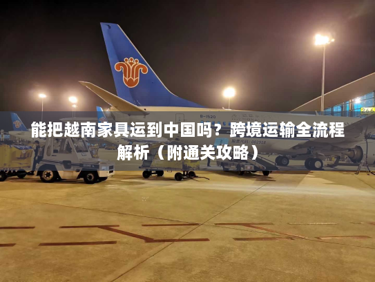 能把越南家具运到中国吗？跨境运输全流程解析（附通关攻略）