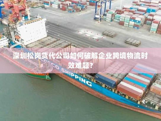 深圳松岗货代公司如何破解企业跨境物流时效难题? 深圳松岗货代公司如何破解企业跨境物流时效难题?