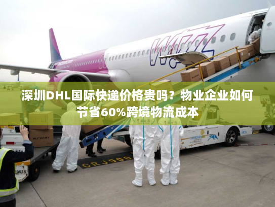 深圳DHL国际快递价格贵吗?物业企业如何节省60%跨境物流成本 深圳DHL国际快递价格贵吗?物业企业如何节省60%跨境物流成本
