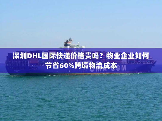深圳DHL国际快递价格贵吗?物业企业如何节省60%跨境物流成本 深圳DHL国际快递价格贵吗?物业企业如何节省60%跨境物流成本
