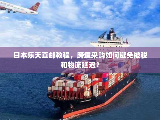 日本乐天直邮教程,跨境采购如何避免被税和物流延迟? 日本乐天直邮教程,跨境采购如何避免被税和物流延迟?