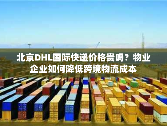 北京DHL国际快递价格贵吗？物业企业如何降低跨境物流成本