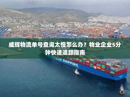 威辉物流单号查询太慢怎么办？物业企业5分钟快速追踪指南