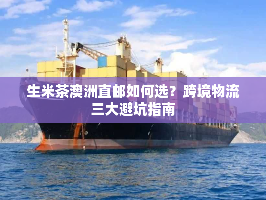 生米茶澳洲直邮如何选？跨境物流三大避坑指南