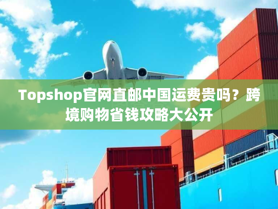 Topshop官网直邮中国运费贵吗？跨境购物省钱攻略大公开