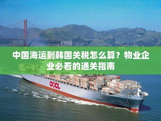 中国海运到韩国关税怎么算？物业企业必看的通关指南