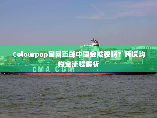 Colourpop官网直邮中国会被税吗?跨境购物全流程解析 Colourpop官网直邮中国会被税吗?跨境购物全流程解析