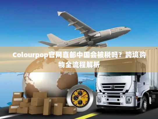 Colourpop官网直邮中国会被税吗?跨境购物全流程解析 Colourpop官网直邮中国会被税吗?跨境购物全流程解析
