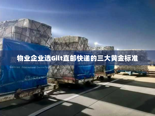物业企业选Gilt直邮快递的三大黄金标准 物业企业选Gilt直邮快递的三大黄金标准