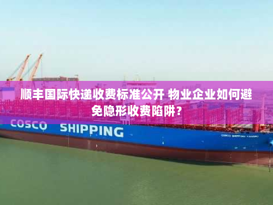 顺丰国际快递收费标准公开 物业企业如何避免隐形收费陷阱？