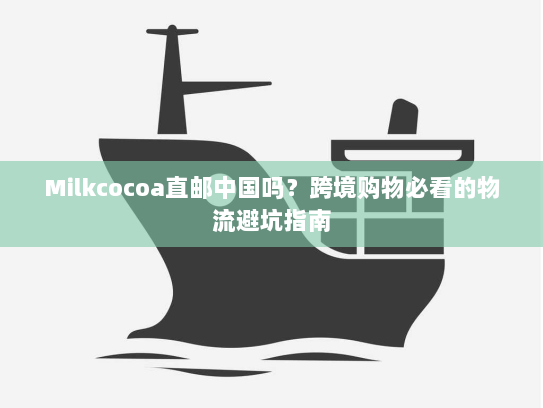 Milkcocoa直邮中国吗?跨境购物必看的物流避坑指南 Milkcocoa直邮中国吗?跨境购物必看的物流避坑指南