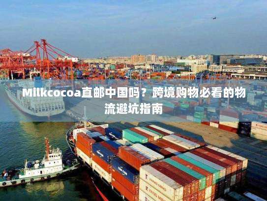 Milkcocoa直邮中国吗?跨境购物必看的物流避坑指南 Milkcocoa直邮中国吗?跨境购物必看的物流避坑指南