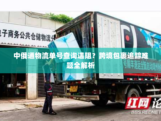 中俄通物流单号查询遇阻？跨境包裹追踪难题全解析