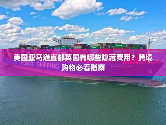 美国亚马逊直邮英国有哪些隐藏费用?跨境购物必看指南 美国亚马逊直邮英国有哪些隐藏费用?跨境购物必看指南