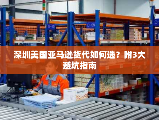 深圳美国亚马逊货代如何选？附3大避坑指南