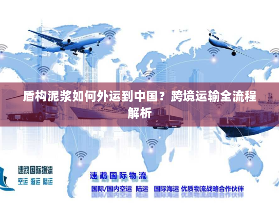 盾构泥浆如何外运到中国?跨境运输全流程解析 盾构泥浆如何外运到中国?跨境运输全流程解析