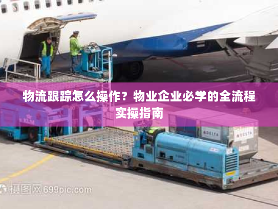 物流跟踪怎么操作?物业企业必学的全流程实操指南 物流跟踪怎么操作?物业企业必学的全流程实操指南