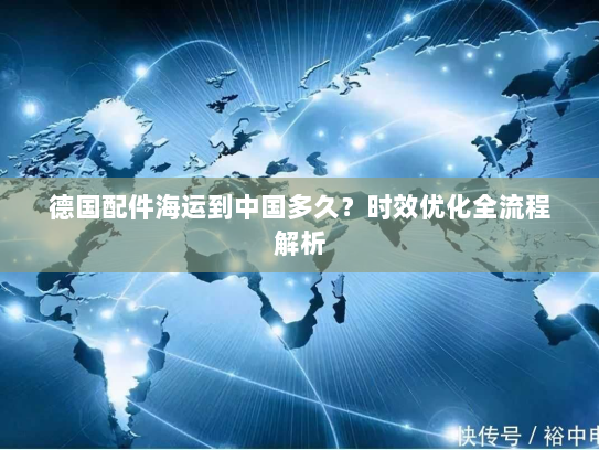 德国配件海运到中国多久?时效优化全流程解析 德国配件海运到中国多久?时效优化全流程解析