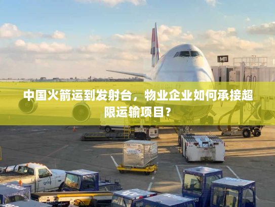 中国火箭运到发射台，物业企业如何承接超限运输项目？