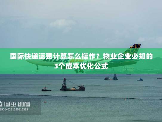 国际快递运费计算怎么操作?物业企业必知的3个成本优化公式 国际快递运费计算怎么操作?物业企业必知的3个成本优化公式