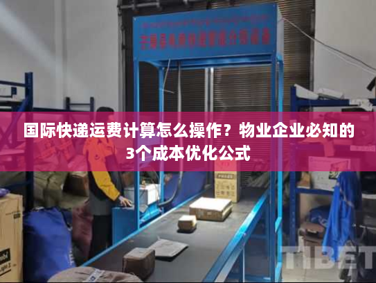 国际快递运费计算怎么操作?物业企业必知的3个成本优化公式 国际快递运费计算怎么操作?物业企业必知的3个成本优化公式