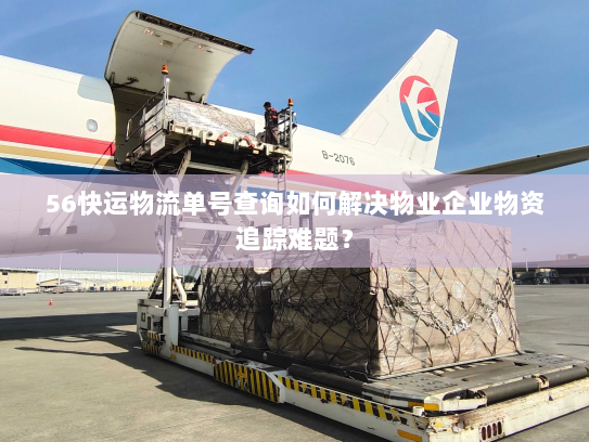 56快运物流单号查询如何解决物业企业物资追踪难题? 56快运物流单号查询如何解决物业企业物资追踪难题?
