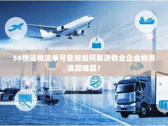 56快运物流单号查询如何解决物业企业物资追踪难题? 56快运物流单号查询如何解决物业企业物资追踪难题?