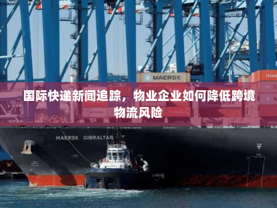 国际快递新闻追踪，物业企业如何降低跨境物流风险