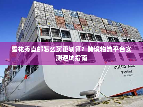 雪花秀直邮怎么买更划算？跨境物流平台实测避坑指南