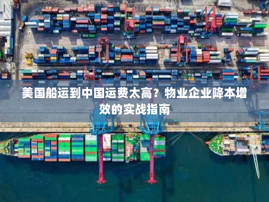 美国船运到中国运费太高?物业企业降本增效的实战指南 美国船运到中国运费太高?物业企业降本增效的实战指南