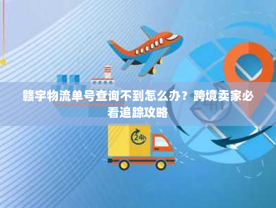赣宇物流单号查询不到怎么办?跨境卖家必看追踪攻略 赣宇物流单号查询不到怎么办?跨境卖家必看追踪攻略