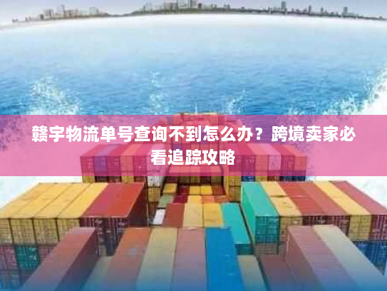 赣宇物流单号查询不到怎么办?跨境卖家必看追踪攻略 赣宇物流单号查询不到怎么办?跨境卖家必看追踪攻略