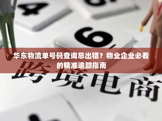 华东物流单号码查询总出错?物业企业必看的精准追踪指南 华东物流单号码查询总出错?物业企业必看的精准追踪指南