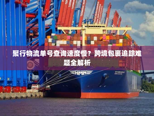 聚行物流单号查询速度慢?跨境包裹追踪难题全解析 聚行物流单号查询速度慢?跨境包裹追踪难题全解析