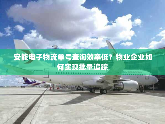 安能电子物流单号查询效率低?物业企业如何实现批量追踪 安能电子物流单号查询效率低?物业企业如何实现批量追踪