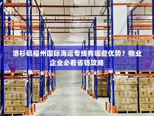 洛杉矶福州国际海运专线有哪些优势?物业企业必看省钱攻略 洛杉矶福州国际海运专线有哪些优势?物业企业必看省钱攻略