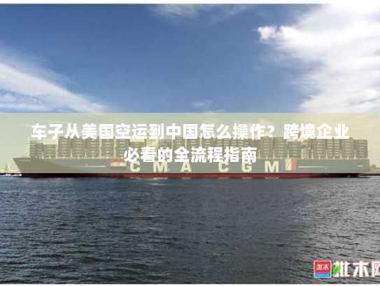 车子从美国空运到中国怎么操作?跨境企业必看的全流程指南 车子从美国空运到中国怎么操作?跨境企业必看的全流程指南