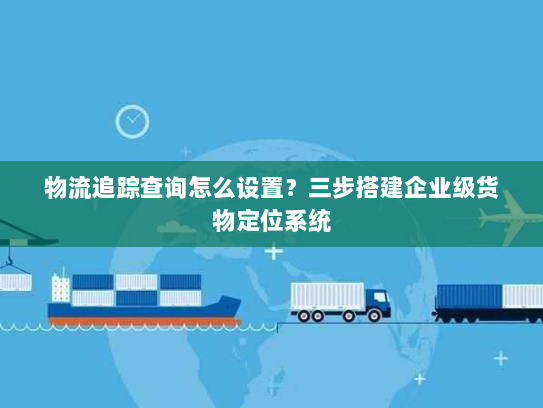 物流追踪查询怎么设置?三步搭建企业级货物定位系统 物流追踪查询怎么设置?三步搭建企业级货物定位系统