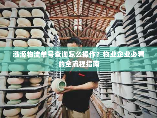 泓源物流单号查询怎么操作?物业企业必看的全流程指南 泓源物流单号查询怎么操作?物业企业必看的全流程指南