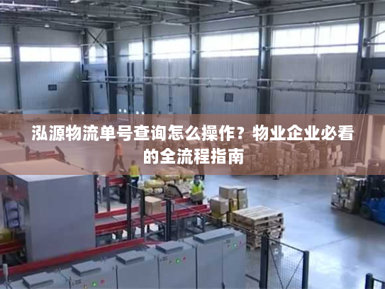 泓源物流单号查询怎么操作?物业企业必看的全流程指南 泓源物流单号查询怎么操作?物业企业必看的全流程指南