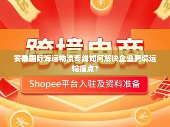 安徽国际海运物流专线如何解决企业跨境运输痛点? 安徽国际海运物流专线如何解决企业跨境运输痛点?