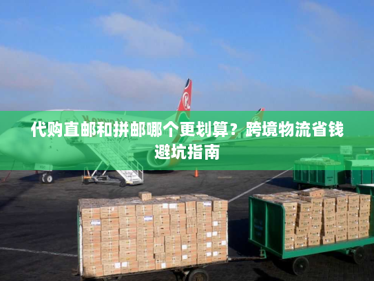 代购直邮和拼邮哪个更划算?跨境物流省钱避坑指南 代购直邮和拼邮哪个更划算?跨境物流省钱避坑指南