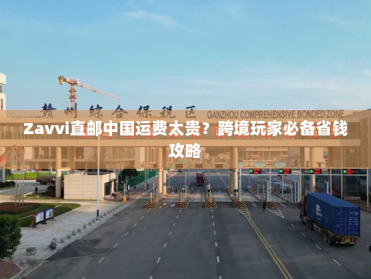 Zavvi直邮中国运费太贵?跨境玩家必备省钱攻略 Zavvi直邮中国运费太贵?跨境玩家必备省钱攻略